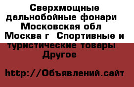 Сверхмощные дальнобойные фонари - Московская обл., Москва г. Спортивные и туристические товары » Другое   